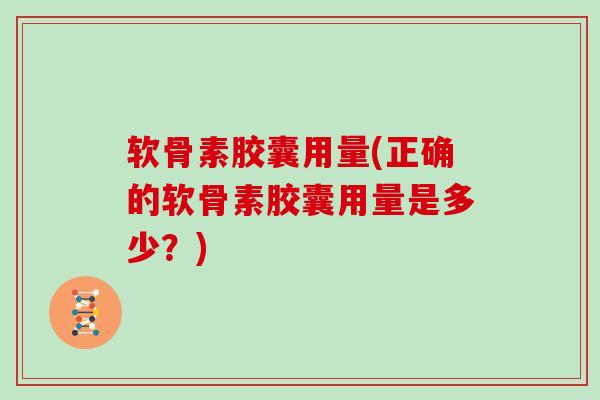 软骨素胶囊用量(正确的软骨素胶囊用量是多少？)