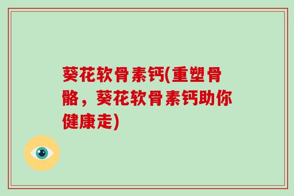 葵花软骨素钙(重塑骨骼，葵花软骨素钙助你健康走)