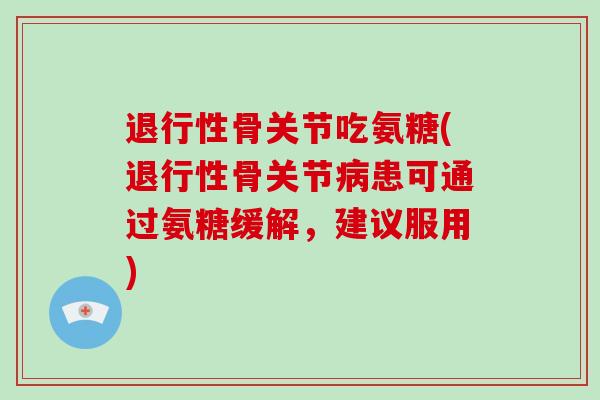 骨关节吃氨糖(骨关节患可通过氨糖缓解,建议服用) 骨关节吃氨糖(骨关节患可通过氨糖缓解,建议服用)