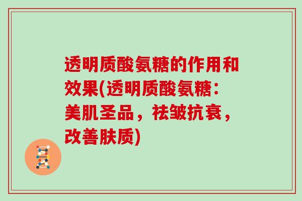 透明质酸氨糖的作用和效果(透明质酸氨糖：美肌圣品，祛皱抗衰，改善肤质)