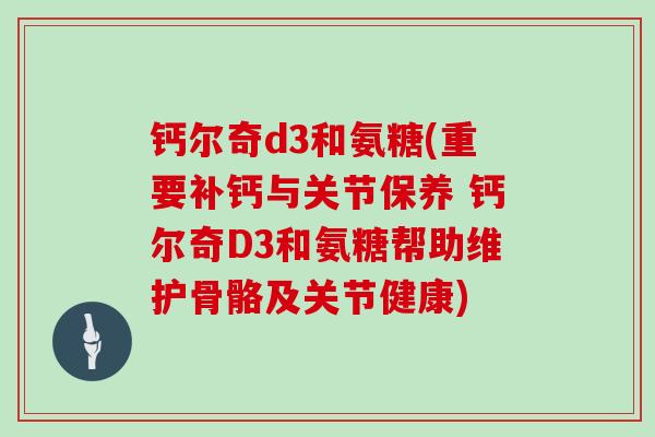 钙尔奇d3和氨糖(重要补钙与关节保养 钙尔奇D3和氨糖帮助维护骨骼及关节健康)
