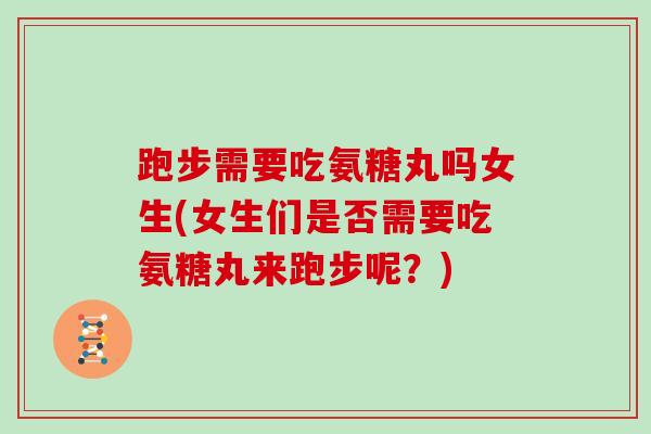 跑步需要吃氨糖丸吗女生(女生们是否需要吃氨糖丸来跑步呢？)