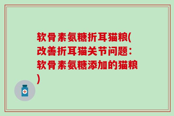 软骨素氨糖折耳猫粮(改善折耳猫关节问题:软骨素氨糖添加的猫粮) 软骨素氨糖折耳猫粮(改善折耳猫关节问题:软骨素氨糖添加的猫粮)
