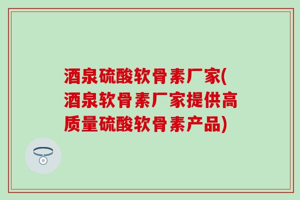 酒泉硫酸软骨素厂家(酒泉软骨素厂家提供高质量硫酸软骨素产品) 酒泉硫酸软骨素厂家(酒泉软骨素厂家提供高质量硫酸软骨素产品)