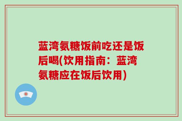蓝湾氨糖饭前吃还是饭后喝(饮用指南：蓝湾氨糖应在饭后饮用)