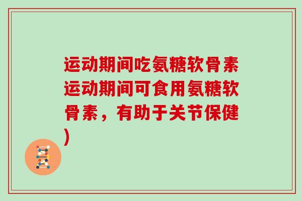 运动期间吃氨糖软骨素运动期间可食用氨糖软骨素,有助于关节保健) 运动期间吃氨糖软骨素运动期间可食用氨糖软骨素,有助于关节保健)