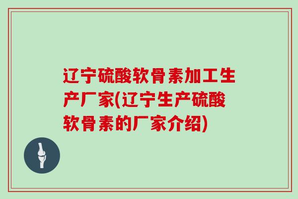 辽宁硫酸软骨素加工生产厂家(辽宁生产硫酸软骨素的厂家介绍)