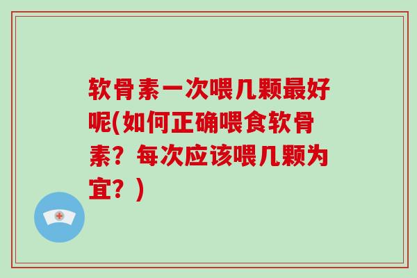 软骨素一次喂几颗好呢(如何正确喂食软骨素?每次应该喂几颗为宜?) 软骨素一次喂几颗好呢(如何正确喂食软骨素?每次应该喂几颗为宜?)