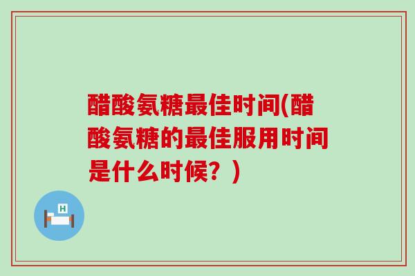醋酸氨糖佳时间(醋酸氨糖的佳服用时间是什么时候？)