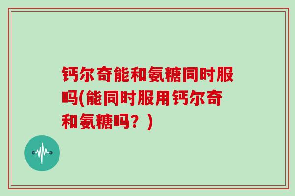 钙尔奇能和氨糖同时服吗(能同时服用钙尔奇和氨糖吗？)