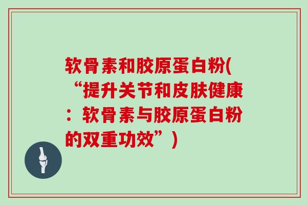 软骨素和胶原蛋白粉(“提升关节和健康：软骨素与胶原蛋白粉的双重功效”)