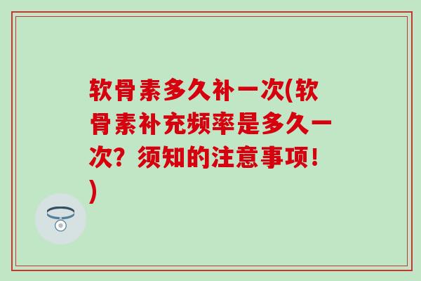 软骨素多久补一次(软骨素补充频率是多久一次?须知的注意事项!) 软骨素多久补一次(软骨素补充频率是多久一次?须知的注意事项!)