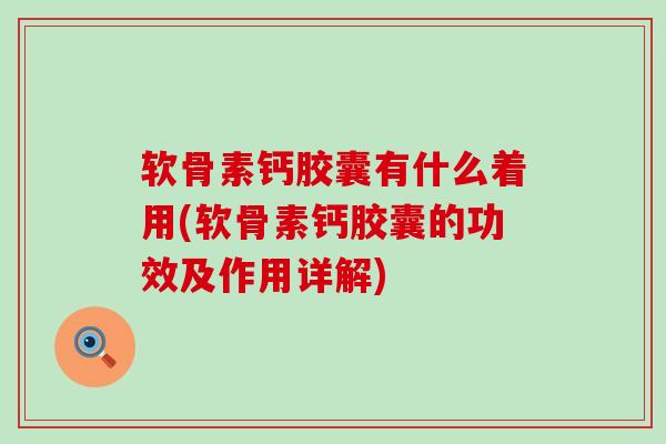 软骨素钙胶囊有什么着用(软骨素钙胶囊的功效及作用详解)