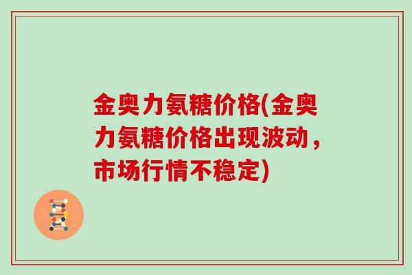 金奥力氨糖价格(金奥力氨糖价格出现波动，市场行情不稳定)
