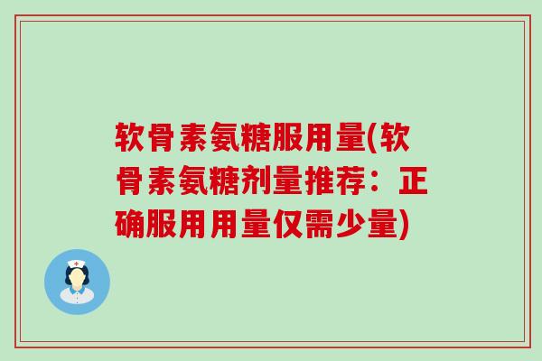 软骨素氨糖服用量(软骨素氨糖剂量推荐:正确服用用量仅需少量) 软骨素氨糖服用量(软骨素氨糖剂量推荐:正确服用用量仅需少量)