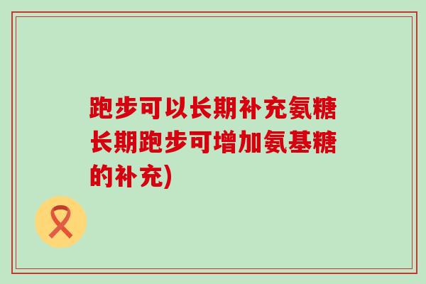 跑步可以长期补充氨糖长期跑步可增加氨基糖的补充) 跑步可以长期补充氨糖长期跑步可增加氨基糖的补充)