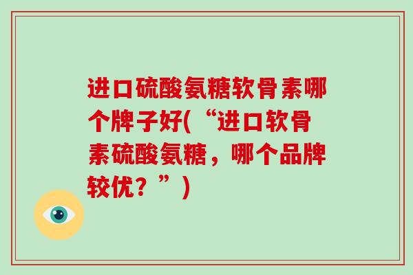 进口硫酸氨糖软骨素哪个牌子好(“进口软骨素硫酸氨糖，哪个品牌较优？”)