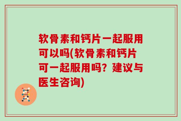 软骨素和钙片一起服用可以吗(软骨素和钙片可一起服用吗?建议与医生咨询) 软骨素和钙片一起服用可以吗(软骨素和钙片可一起服用吗?建议与医生咨询)