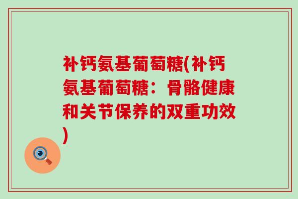 补钙氨基葡萄糖(补钙氨基葡萄糖:骨骼健康和关节保养的双重功效) 补钙氨基葡萄糖(补钙氨基葡萄糖:骨骼健康和关节保养的双重功效)