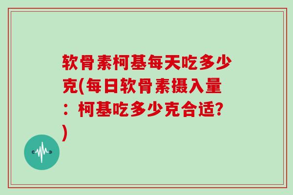 软骨素柯基每天吃多少克(每日软骨素摄入量:柯基吃多少克合适?) 软骨素柯基每天吃多少克(每日软骨素摄入量:柯基吃多少克合适?)