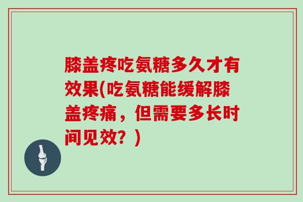 膝盖疼吃氨糖多久才有效果(吃氨糖能缓解膝盖，但需要多长时间见效？)