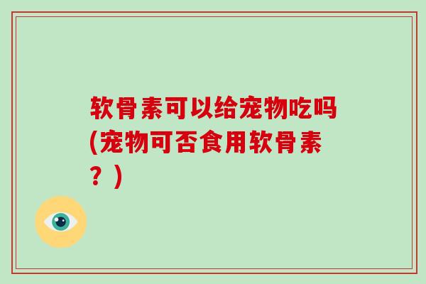 软骨素可以给宠物吃吗(宠物可否食用软骨素?) 软骨素可以给宠物吃吗(宠物可否食用软骨素?)