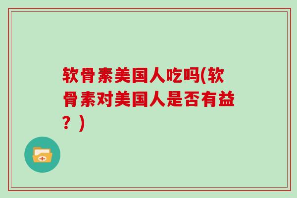 软骨素美国人吃吗(软骨素对美国人是否有益?) 软骨素美国人吃吗(软骨素对美国人是否有益?)