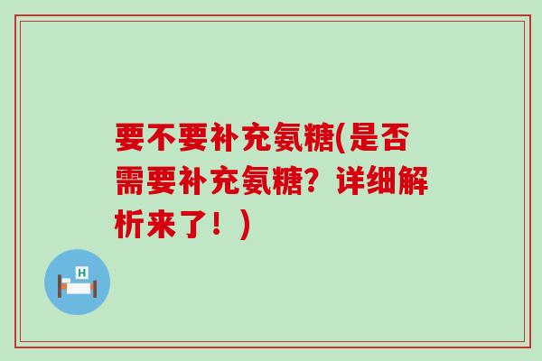 要不要补充氨糖(是否需要补充氨糖?详细解析来了!) 要不要补充氨糖(是否需要补充氨糖?详细解析来了!)