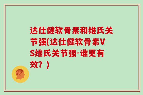 达仕健软骨素和维氏关节强(达仕健软骨素VS维氏关节强-谁更有效？)