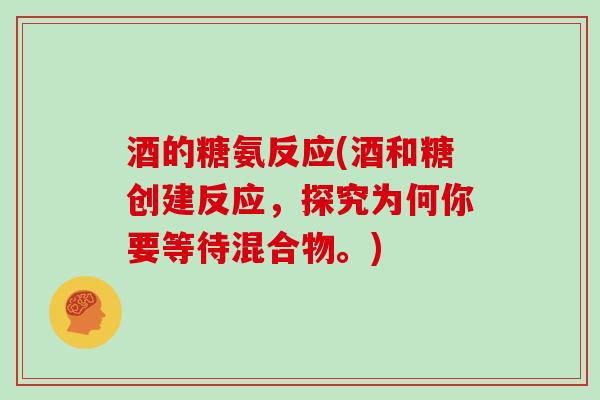 酒的糖氨反应(酒和糖创建反应,探究为何你要等待混合物。) 酒的糖氨反应(酒和糖创建反应,探究为何你要等待混合物。)