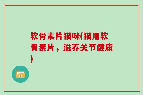 软骨素片猫咪(猫用软骨素片,滋养关节健康) 软骨素片猫咪(猫用软骨素片,滋养关节健康)