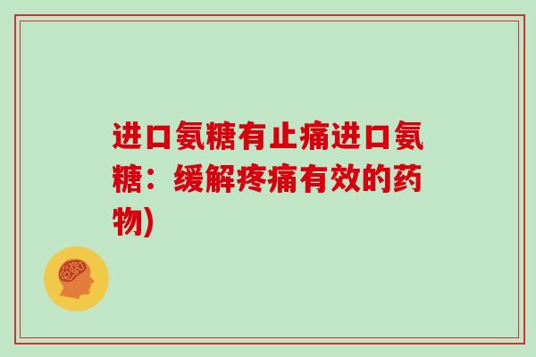 进口氨糖有进口氨糖:缓解有效的) 进口氨糖有进口氨糖:缓解有效的)