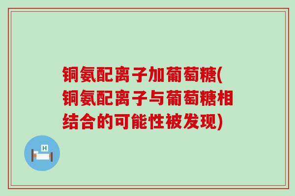 铜氨配离子加葡萄糖(铜氨配离子与葡萄糖相结合的可能性被发现) 铜氨配离子加葡萄糖(铜氨配离子与葡萄糖相结合的可能性被发现)