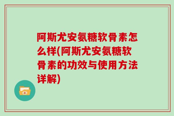 阿斯尤安氨糖软骨素怎么样(阿斯尤安氨糖软骨素的功效与使用方法详解)