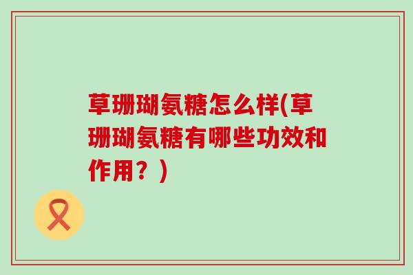 草珊瑚氨糖怎么样(草珊瑚氨糖有哪些功效和作用?) 草珊瑚氨糖怎么样(草珊瑚氨糖有哪些功效和作用?)