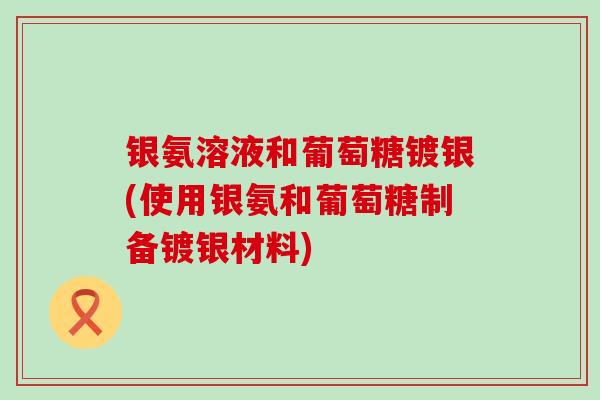 银氨溶液和葡萄糖镀银(使用银氨和葡萄糖制备镀银材料) 银氨溶液和葡萄糖镀银(使用银氨和葡萄糖制备镀银材料)