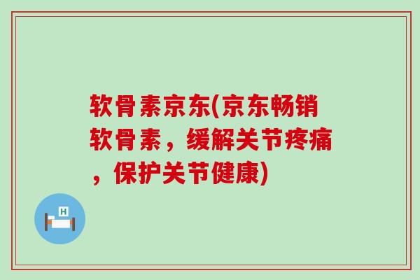 软骨素京东(京东畅销软骨素,缓解关节,保护关节健康) 软骨素京东(京东畅销软骨素,缓解关节,保护关节健康)
