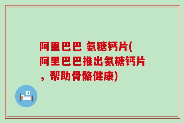 阿里巴巴 氨糖钙片(阿里巴巴推出氨糖钙片，帮助骨骼健康)