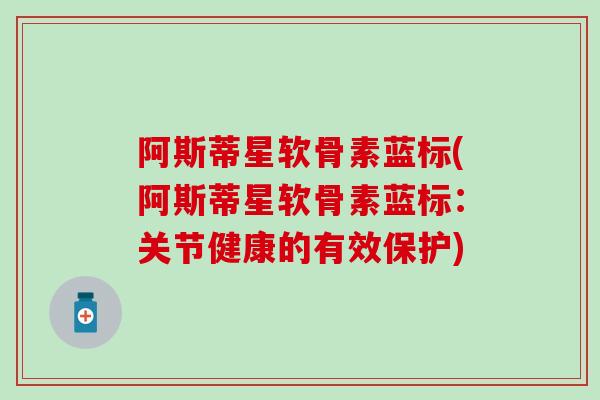 阿斯蒂星软骨素蓝标(阿斯蒂星软骨素蓝标:关节健康的有效保护) 阿斯蒂星软骨素蓝标(阿斯蒂星软骨素蓝标:关节健康的有效保护)
