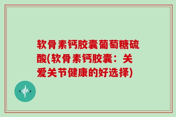 软骨素钙胶囊葡萄糖硫酸(软骨素钙胶囊:关爱关节健康的好选择) 软骨素钙胶囊葡萄糖硫酸(软骨素钙胶囊:关爱关节健康的好选择)
