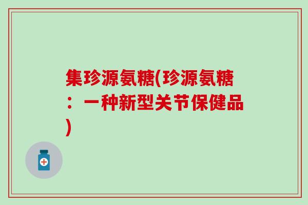 集珍源氨糖(珍源氨糖：一种新型关节保健品)