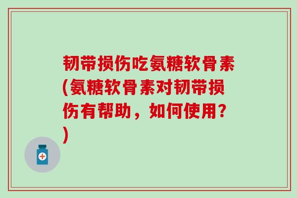 韧带损伤吃氨糖软骨素(氨糖软骨素对韧带损伤有帮助,如何使用?) 韧带损伤吃氨糖软骨素(氨糖软骨素对韧带损伤有帮助,如何使用?)