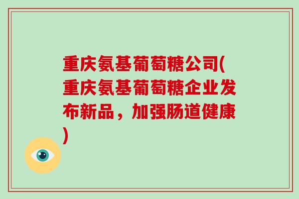 重庆氨基葡萄糖公司(重庆氨基葡萄糖企业发布新品,加强肠道健康) 重庆氨基葡萄糖公司(重庆氨基葡萄糖企业发布新品,加强肠道健康)