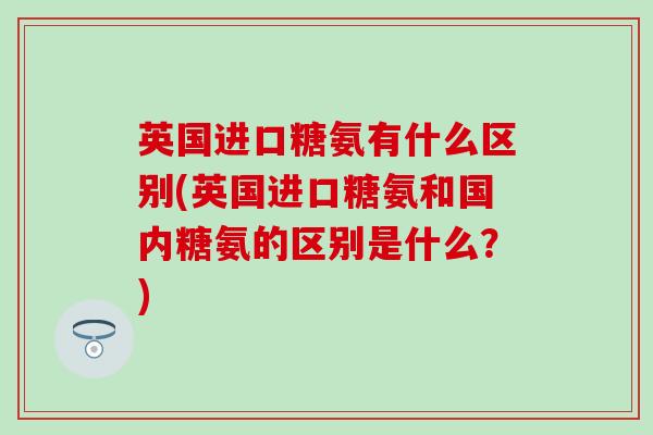 英国进口糖氨有什么区别(英国进口糖氨和国内糖氨的区别是什么?) 英国进口糖氨有什么区别(英国进口糖氨和国内糖氨的区别是什么?)