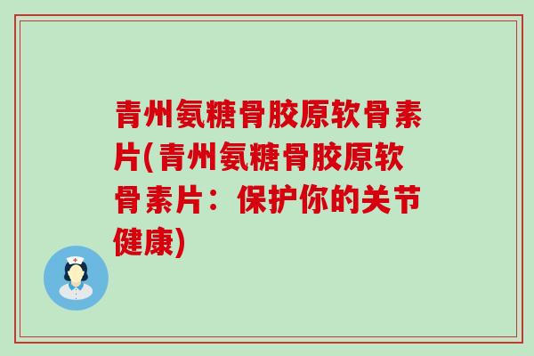青州氨糖骨胶原软骨素片(青州氨糖骨胶原软骨素片：保护你的关节健康)