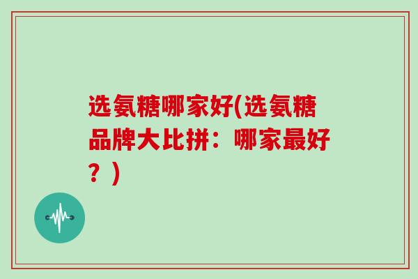 选氨糖哪家好(选氨糖品牌大比拼：哪家好？)