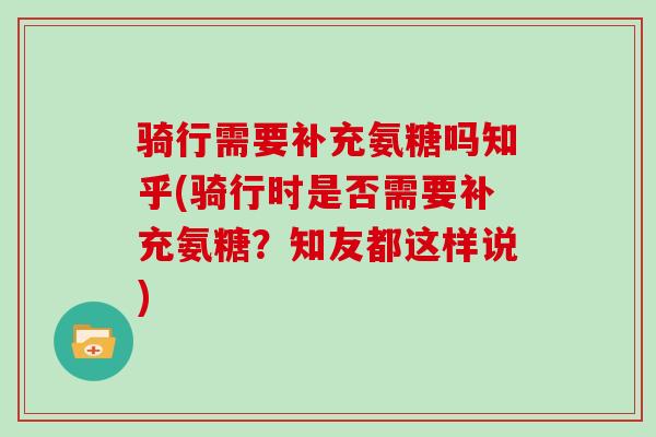 骑行需要补充氨糖吗知乎(骑行时是否需要补充氨糖?知友都这样说) 骑行需要补充氨糖吗知乎(骑行时是否需要补充氨糖?知友都这样说)