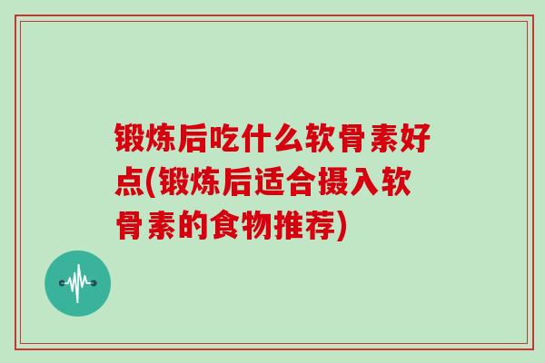 锻炼后吃什么软骨素好点(锻炼后适合摄入软骨素的食物推荐) 锻炼后吃什么软骨素好点(锻炼后适合摄入软骨素的食物推荐)