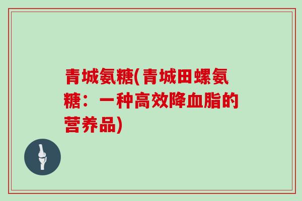 青城氨糖(青城田螺氨糖：一种高效降的营养品)