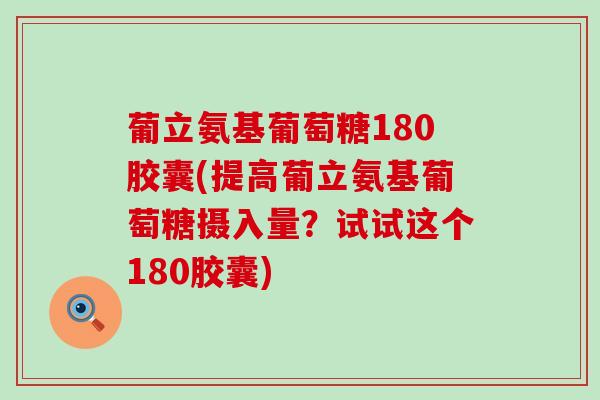 葡立氨基葡萄糖180胶囊(提高葡立氨基葡萄糖摄入量?试试这个180胶囊) 葡立氨基葡萄糖180胶囊(提高葡立氨基葡萄糖摄入量?试试这个180胶囊)